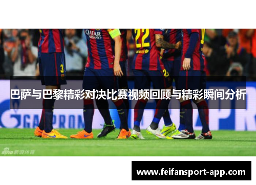 巴萨与巴黎精彩对决比赛视频回顾与精彩瞬间分析